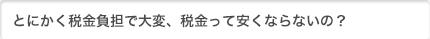 とにかく税金負担で大変、税金って安くならないの？