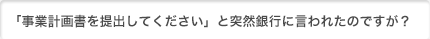 事業計画書を提出してくださいと銀行に言われたのですが?