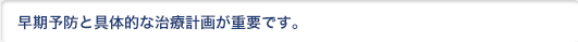 早期予防。治療計画を立てましょう。